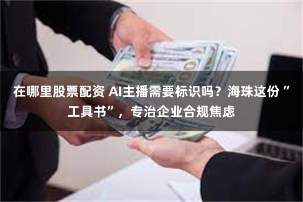 在哪里股票配资 AI主播需要标识吗？海珠这份“工具书”，专治企业合规焦虑
